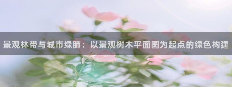卧龙娱乐彩票中奖了吗：景观林带与城市绿肺：以景观树木平面图为起点的绿色构建