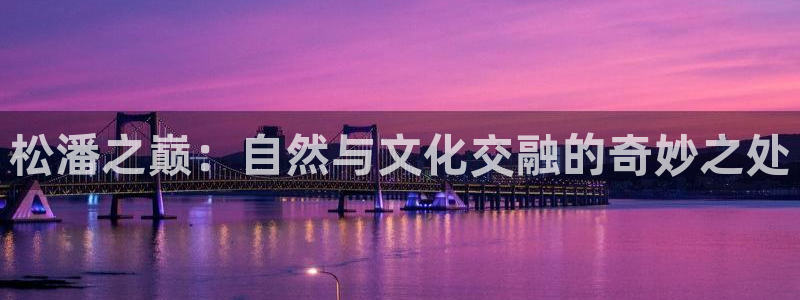 卧龙娱乐账号登录设置：松潘之巅：自然与文化交融的奇妙之处