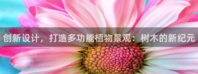 卧龙娱乐322901：创新设计，打造多功能植物景观：树木的新纪元