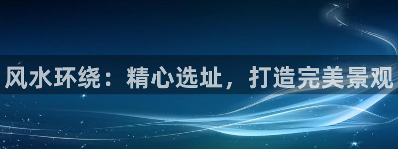 卧龙娱乐招商代理是谁：风水环绕：精心选址，打造完美景观