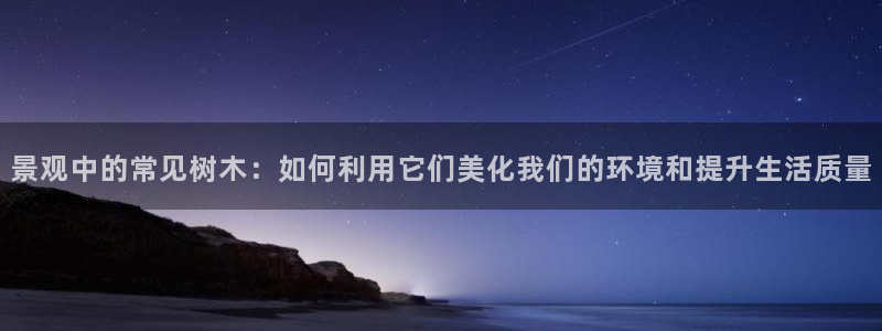 卧龙娱乐在线直播网：景观中的常见树木：如何利用它们美化我们的环境和提升生活质量