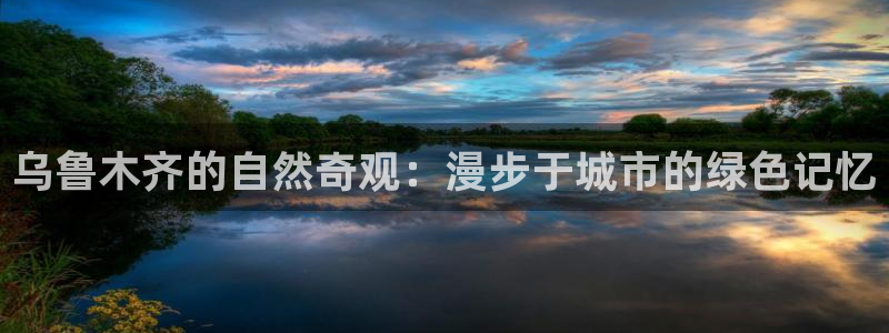 ta娱乐 卧龙股东60447：乌鲁木齐的自然奇观：漫步于城市的绿色记忆