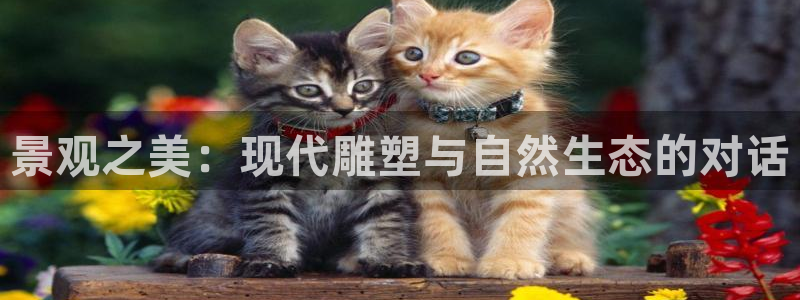卧龙娱乐app下载安装：景观之美：现代雕塑与自然生态的对话